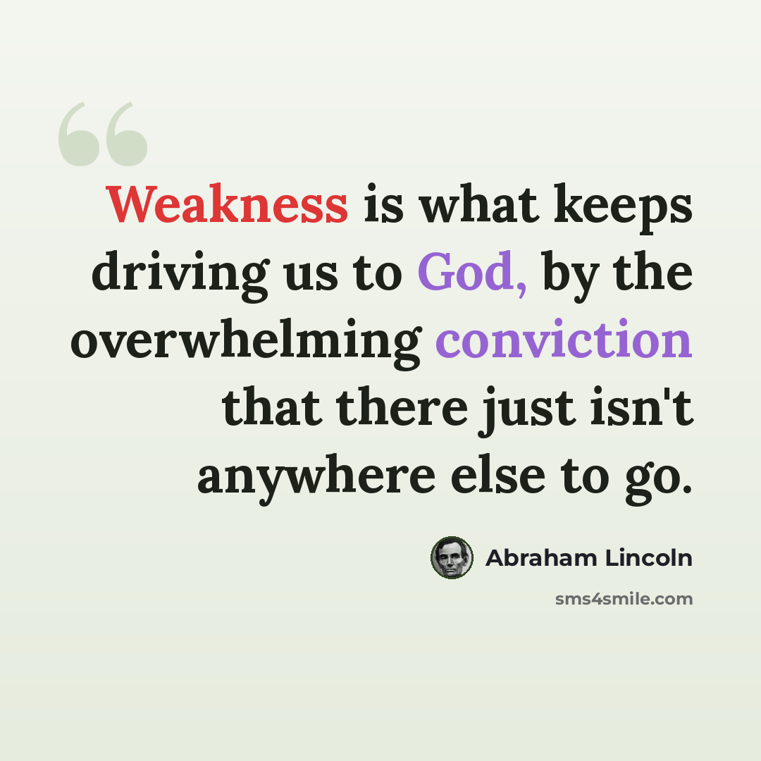 “Weakness is what keeps driving us to God, by the overwhelming conviction that there just isn't anywhere else to go.” quote by Abraham Lincoln