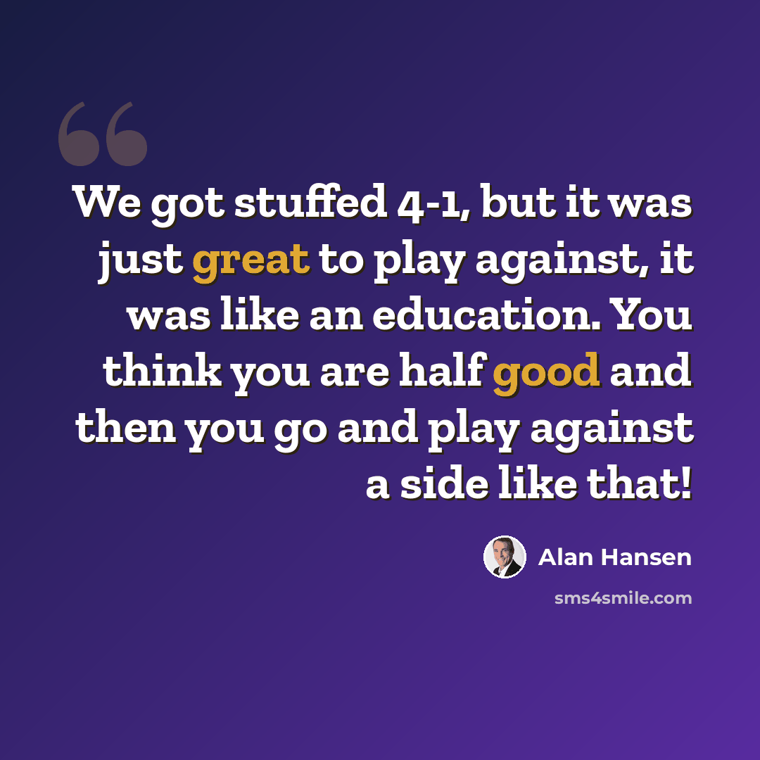 “We got stuffed 4-1, but it was just great to play against, it was like an education. You think you are half good and then you go and play against a side like that!” quote by Alan Hansen