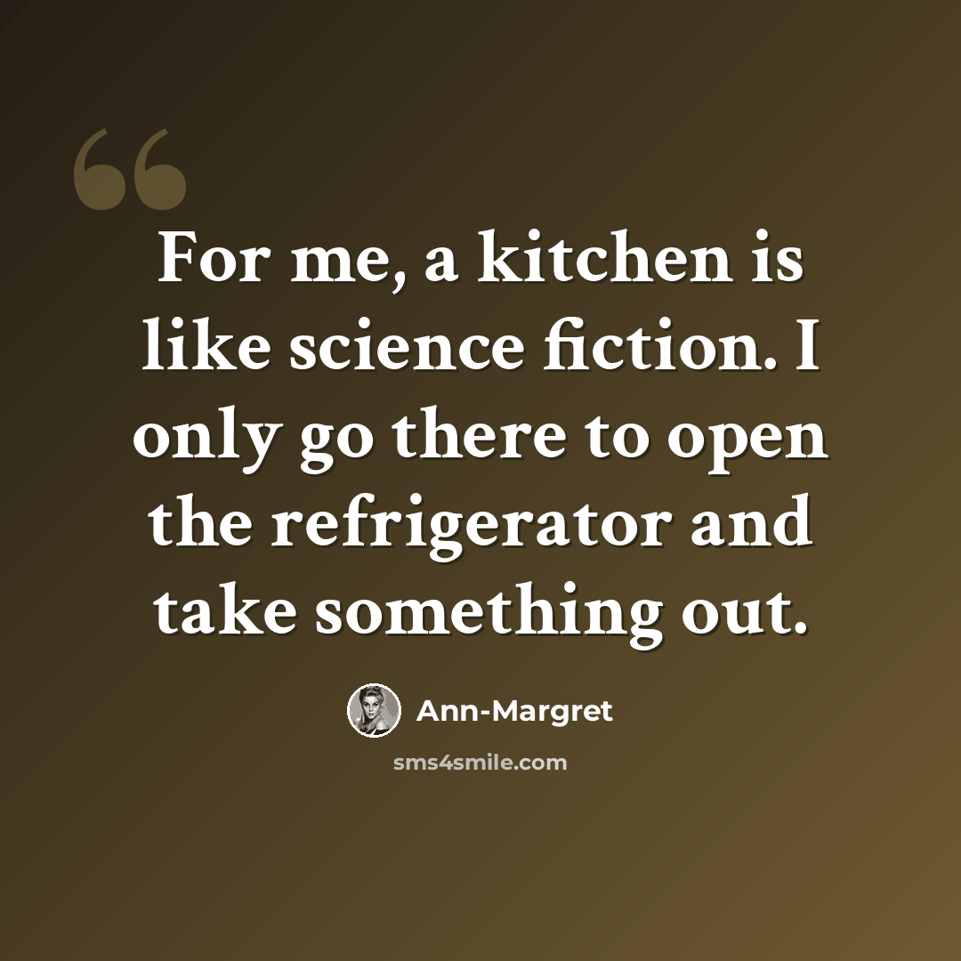 “For me, a kitchen is like science fiction. I only go there to open the refrigerator and take something out.” quote by Ann-Margret