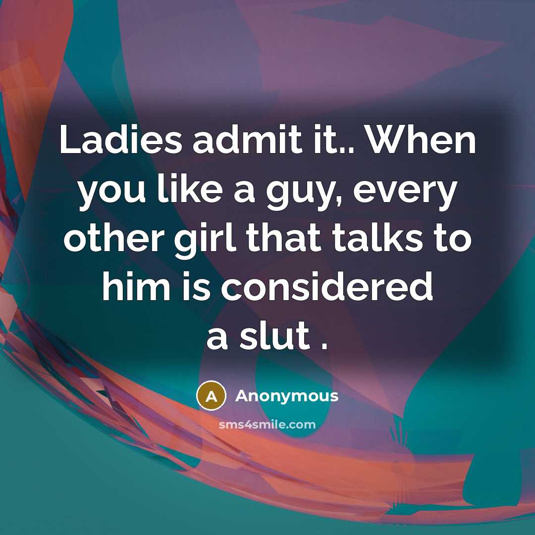 “Ladies admit it.. When you like a guy, every other girl that talks to him is considered a slut .” quote by Anonymous