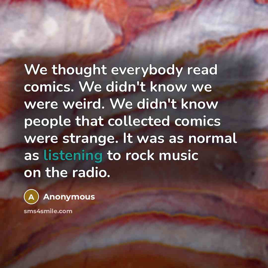 “We thought everybody read comics. We didn't know we were weird. We didn't know people that collected comics were strange. It was as normal as listening to rock music on the radio.” quote by Anonymous