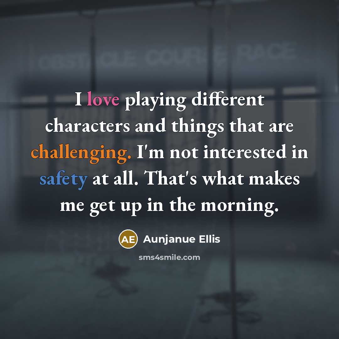 “I love playing different characters and things that are challenging. I'm not interested in safety at all. That's what makes me get up in the morning.” quote by Aunjanue Ellis
