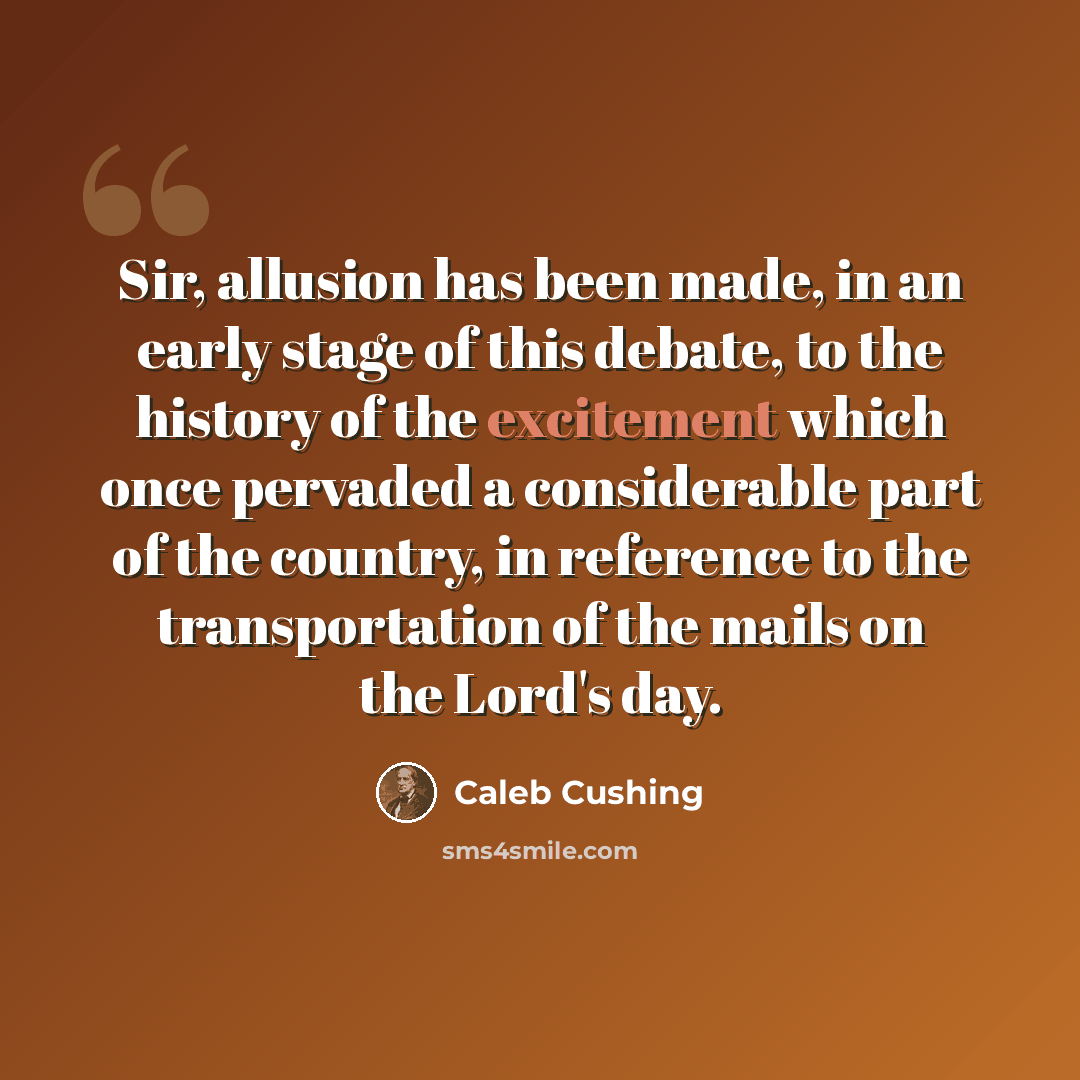 “Sir, allusion has been made, in an early stage of this debate, to the history of the excitement which once pervaded a considerable part of the country, in reference to the transportation of the mails on the Lord's day.” quote by Caleb Cushing