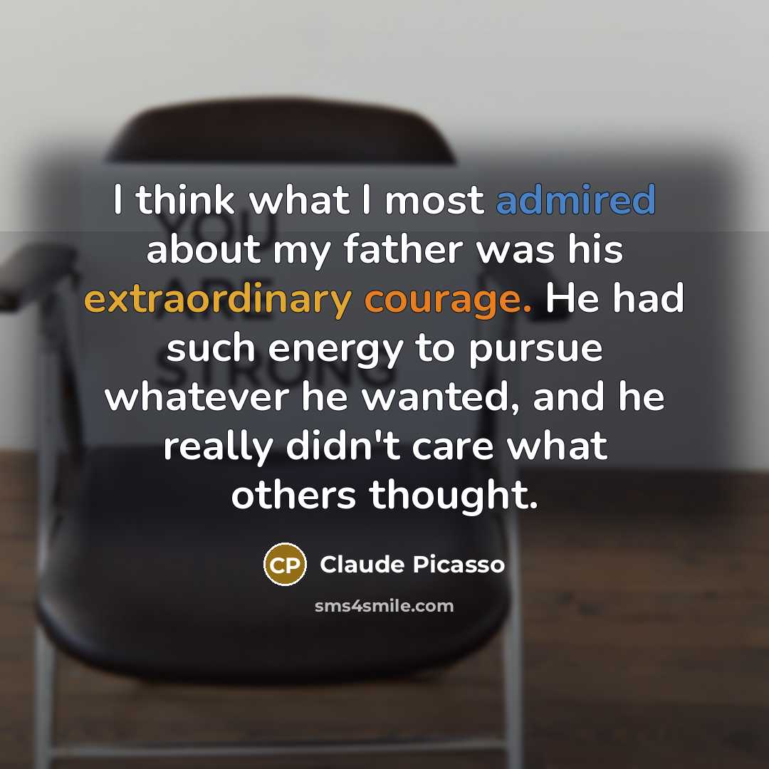 “I think what I most admired about my father was his extraordinary courage. He had such energy to pursue whatever he wanted, and he really didn't care what others thought.” quote by Claude Picasso