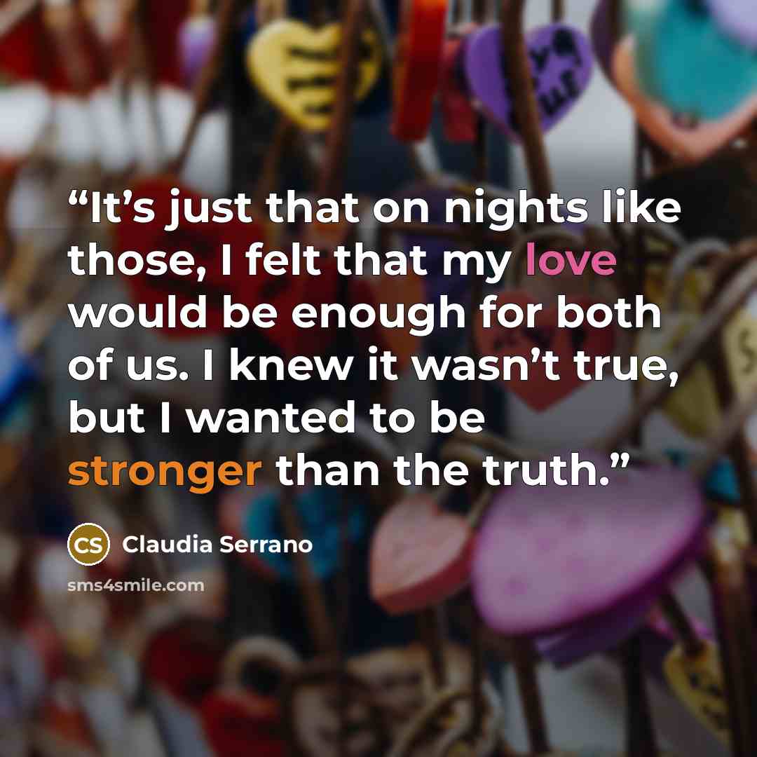 “It’s just that on nights like those, I felt that my love would be enough for both of us. I knew it wasn’t true, but I wanted to be stronger than the truth.” quote by Claudia Serrano