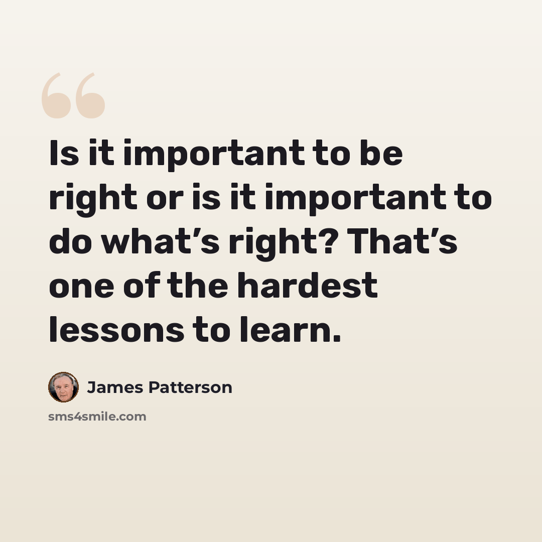 “Is it important to be right or is it important to do what’s right? That’s one of the hardest lessons to learn.” quote by James Patterson