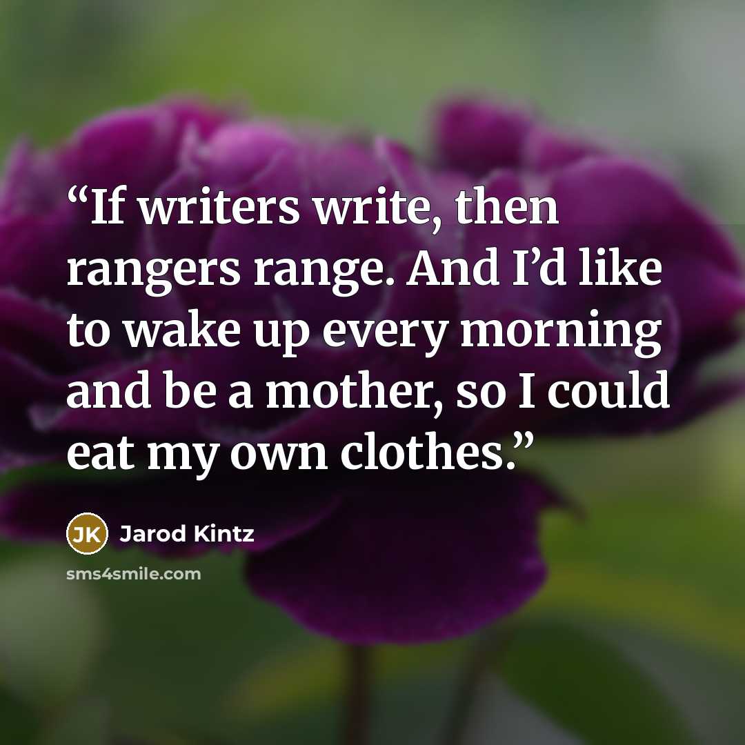 “If writers write, then rangers range. And I’d like to wake up every morning and be a mother, so I could eat my own clothes.” quote by Jarod Kintz