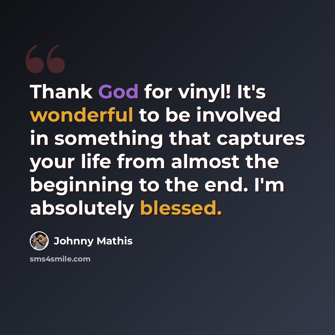 “Thank God for vinyl! It's wonderful to be involved in something that captures your life from almost the beginning to the end. I'm absolutely blessed.” quote by Johnny Mathis