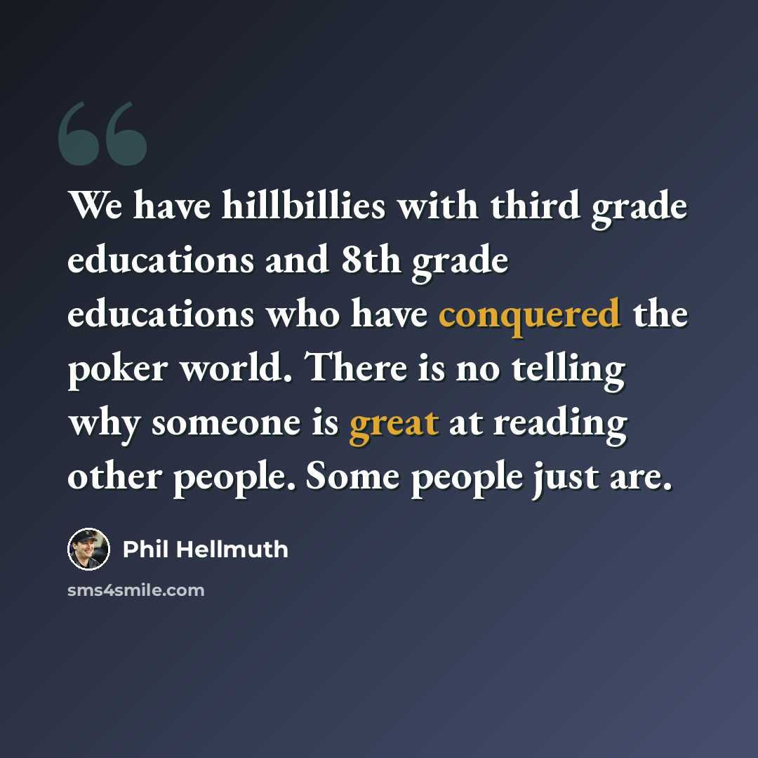 “We have hillbillies with third grade educations and 8th grade educations who have conquered the poker world. There is no telling why someone is great at reading other people. Some people just are.” quote by Phil Hellmuth