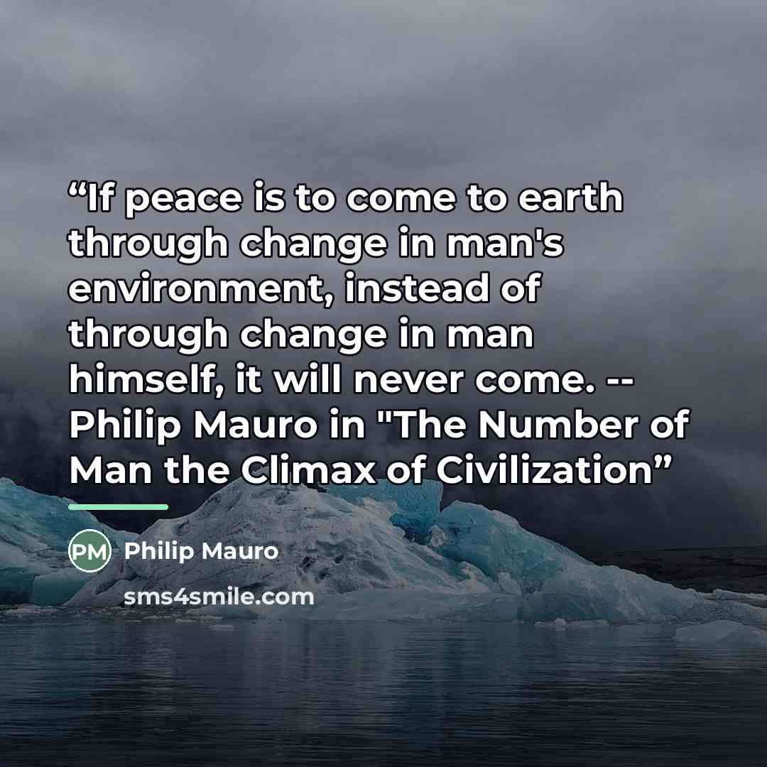 “If peace is to come to earth through change in man's environment, instead of through change in man himself, it will never come. -- Philip Mauro in "The Number of Man the Climax of Civilization” quote by Philip Mauro