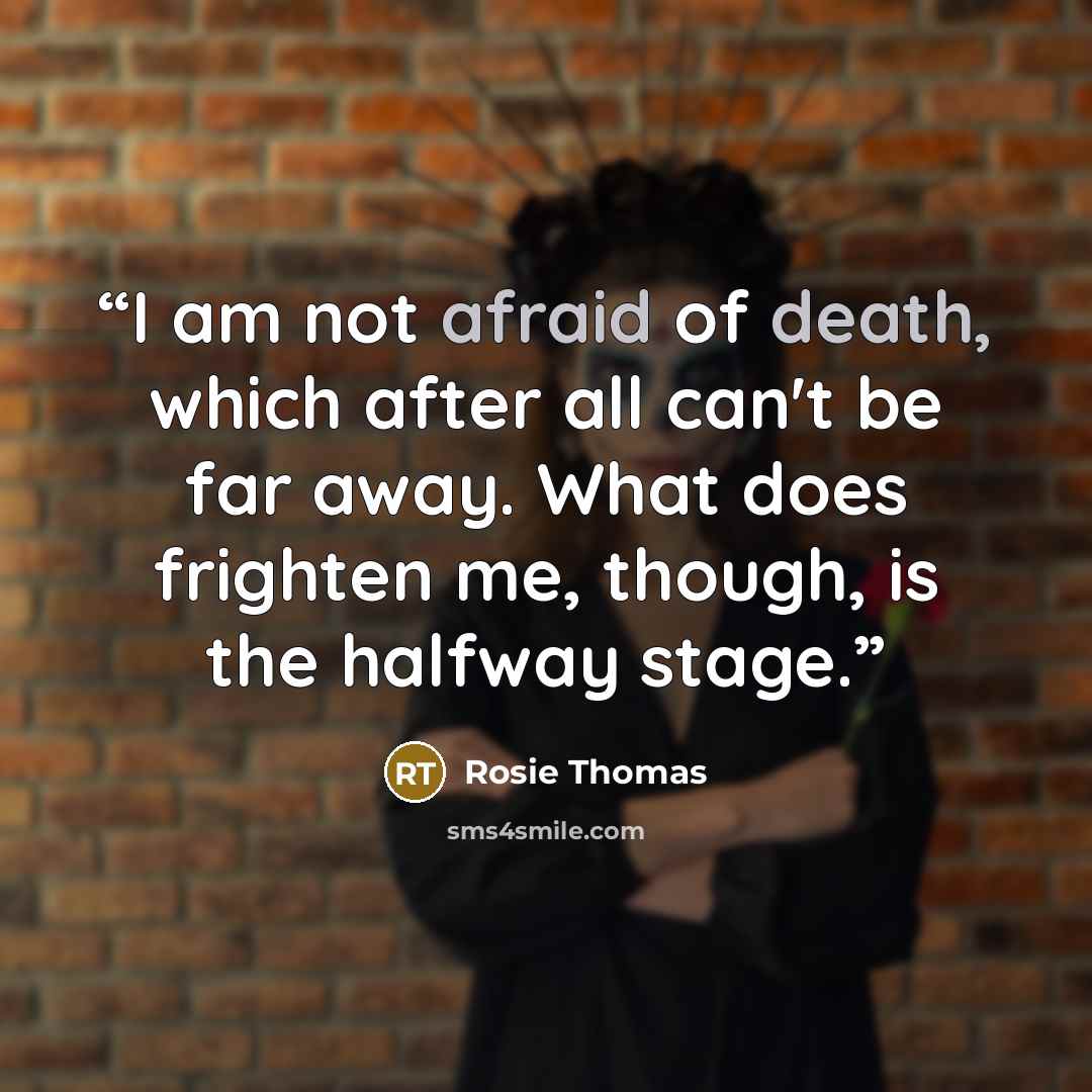 “I am not afraid of death, which after all can't be far away. What does frighten me, though, is the halfway stage.” quote by Rosie Thomas