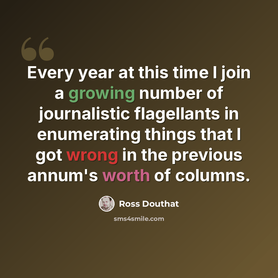 “Every year at this time I join a growing number of journalistic flagellants in enumerating things that I got wrong in the previous annum's worth of columns.” quote by Ross Douthat