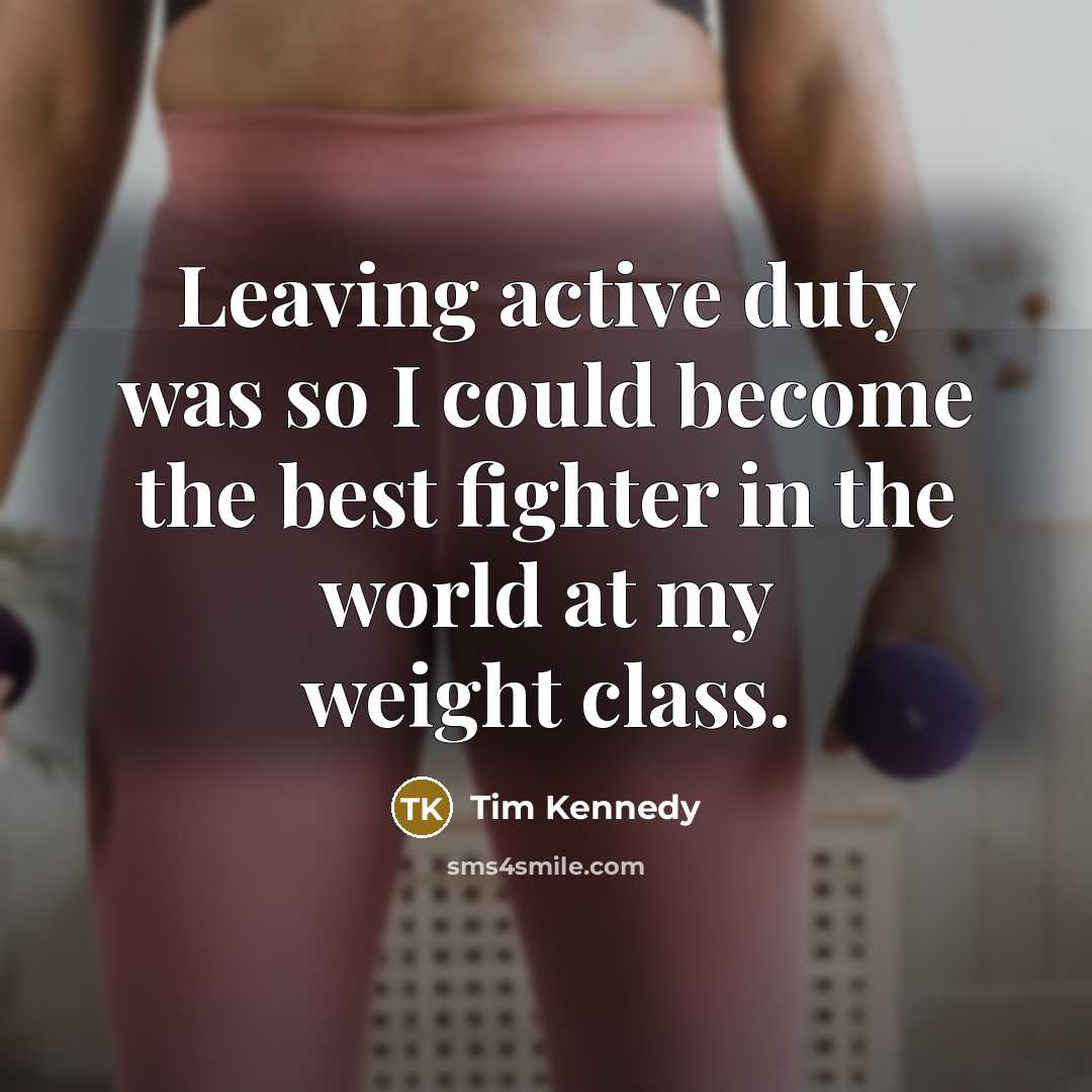 “Leaving active duty was so I could become the best fighter in the world at my weight class.” quote by Tim Kennedy