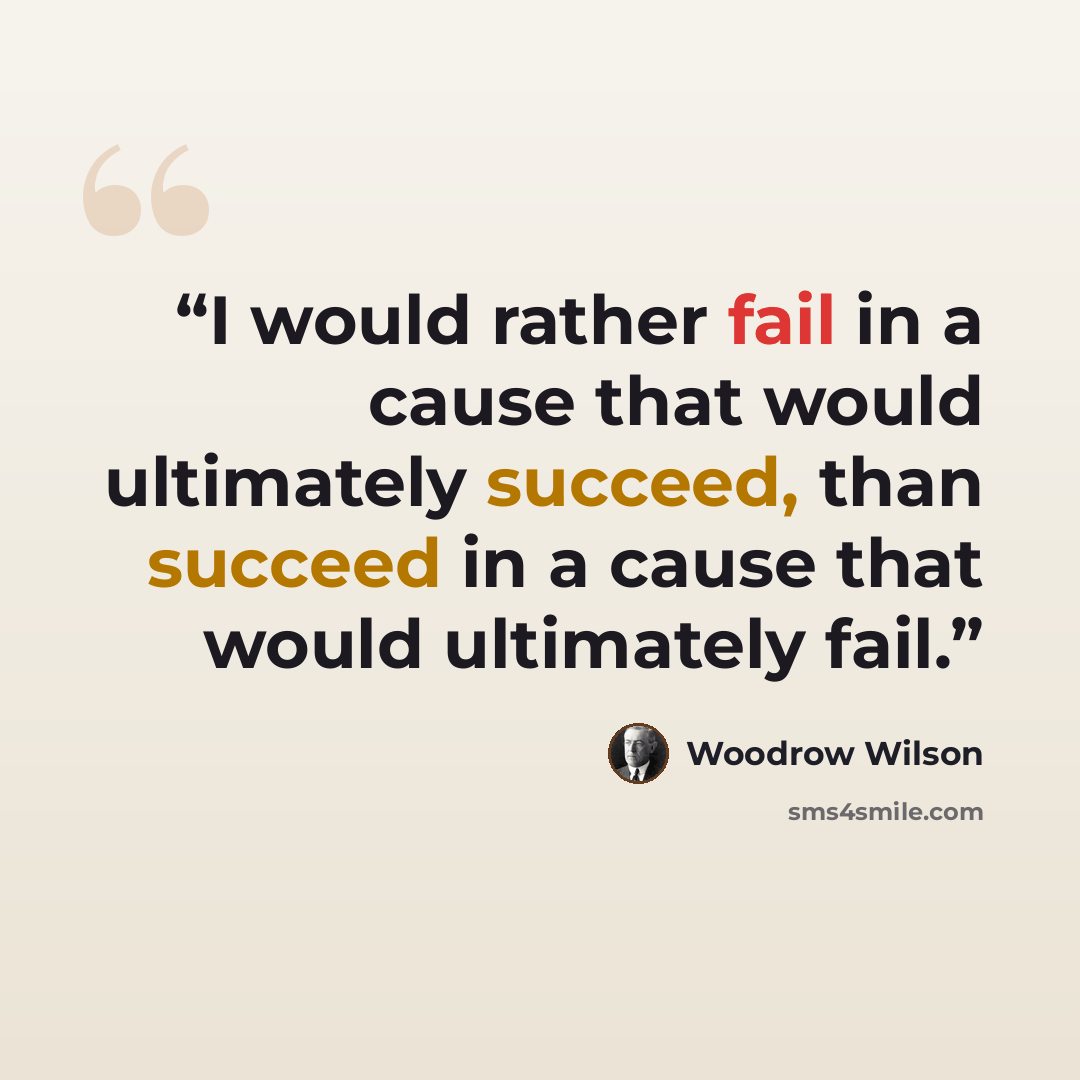 “I would rather fail in a cause that would ultimately succeed, than succeed in a cause that would ultimately fail.” quote by Woodrow Wilson