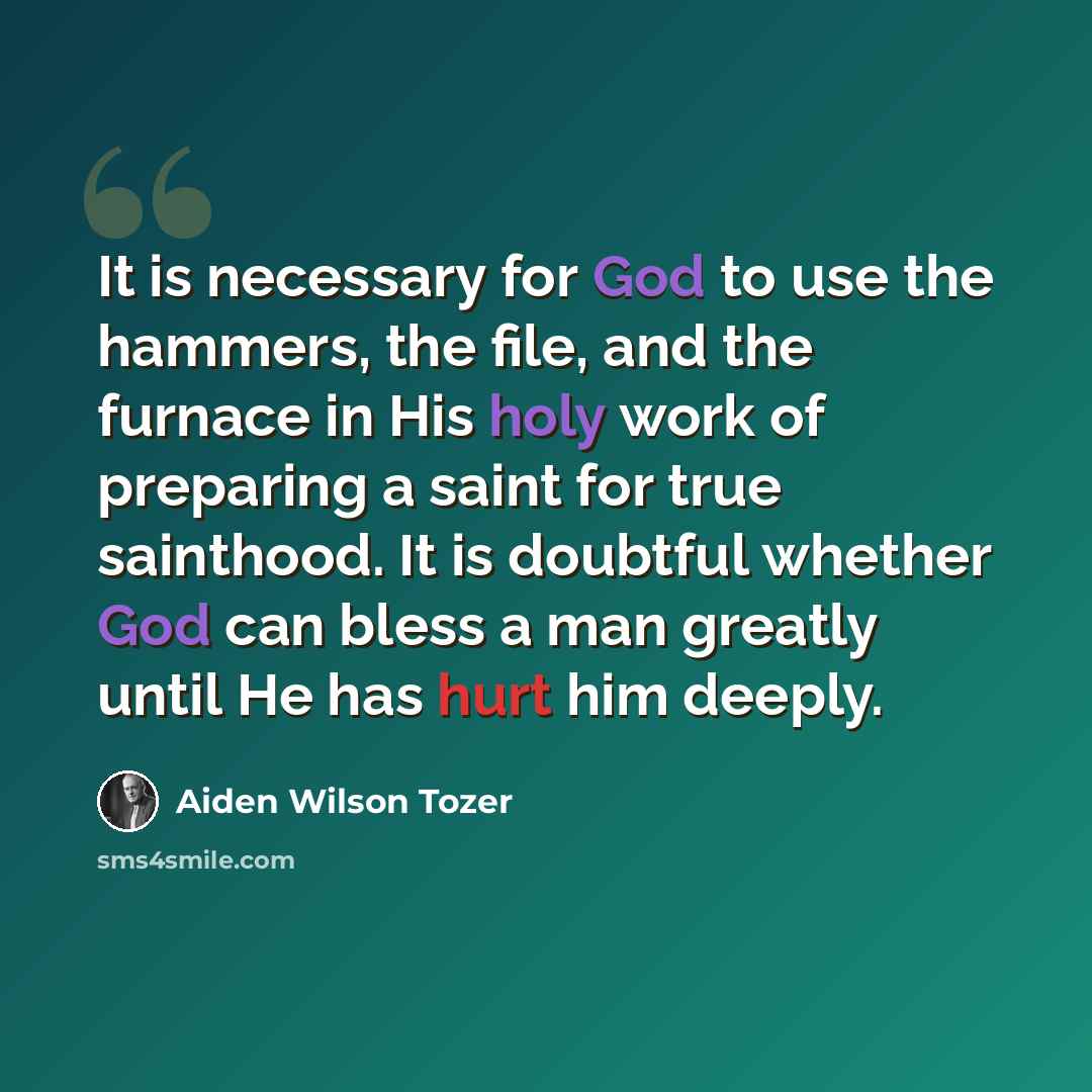 “It is necessary for God to use the hammers, the file, and the furnace in His holy work of preparing a saint for true sainthood. It is doubtful whether God can bless a man greatly until He has hurt him deeply.” quote by Aiden Wilson Tozer