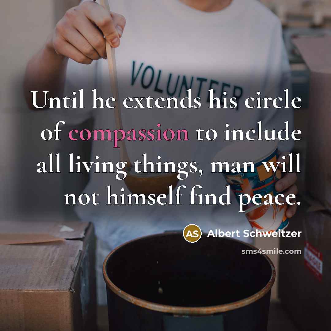 “Until he extends his circle of compassion to include all living things, man will not himself find peace.” quote by Albert Schweitzer