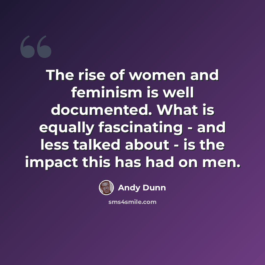 “The rise of women and feminism is well documented. What is equally fascinating - and less talked about - is the impact this has had on men.” quote by Andy Dunn