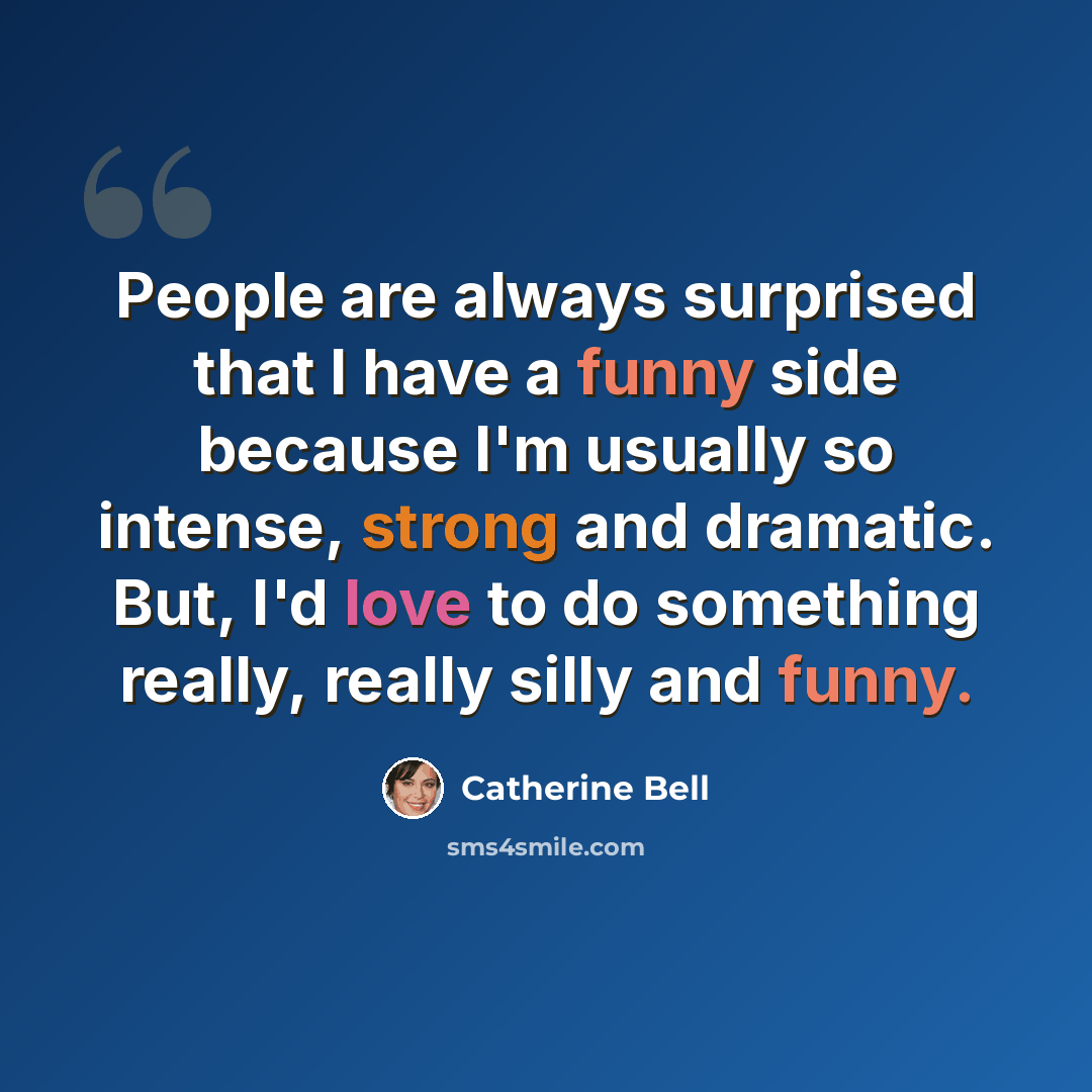“People are always surprised that I have a funny side because I'm usually so intense, strong and dramatic. But, I'd love to do something really, really silly and funny.” quote by Catherine Bell