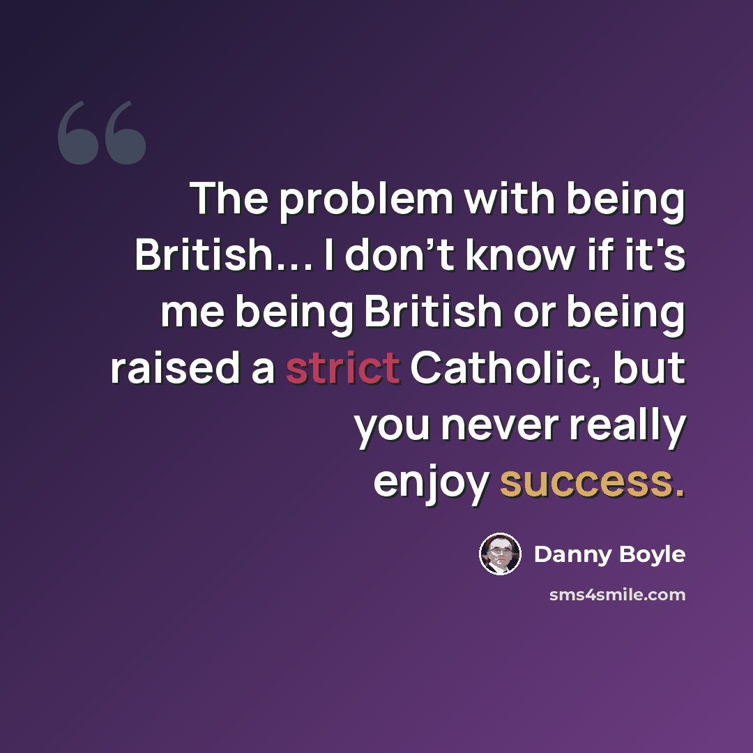 “The problem with being British... I don't know if it's me being British or being raised a strict Catholic, but you never really enjoy success.” quote by Danny Boyle