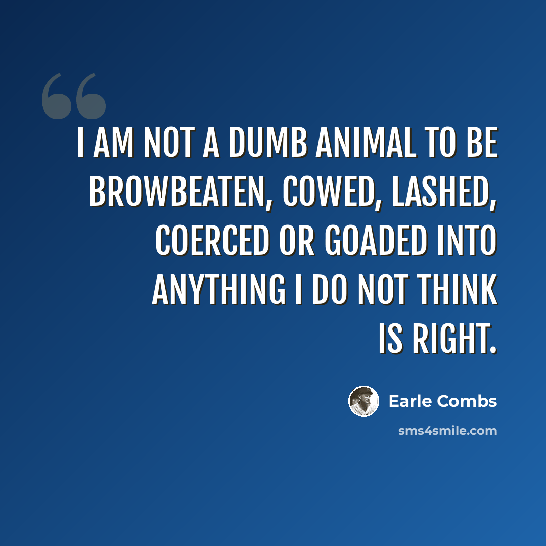 “I am not a dumb animal to be browbeaten, cowed, lashed, coerced or goaded into anything I do not think is right.” quote by Earle Combs