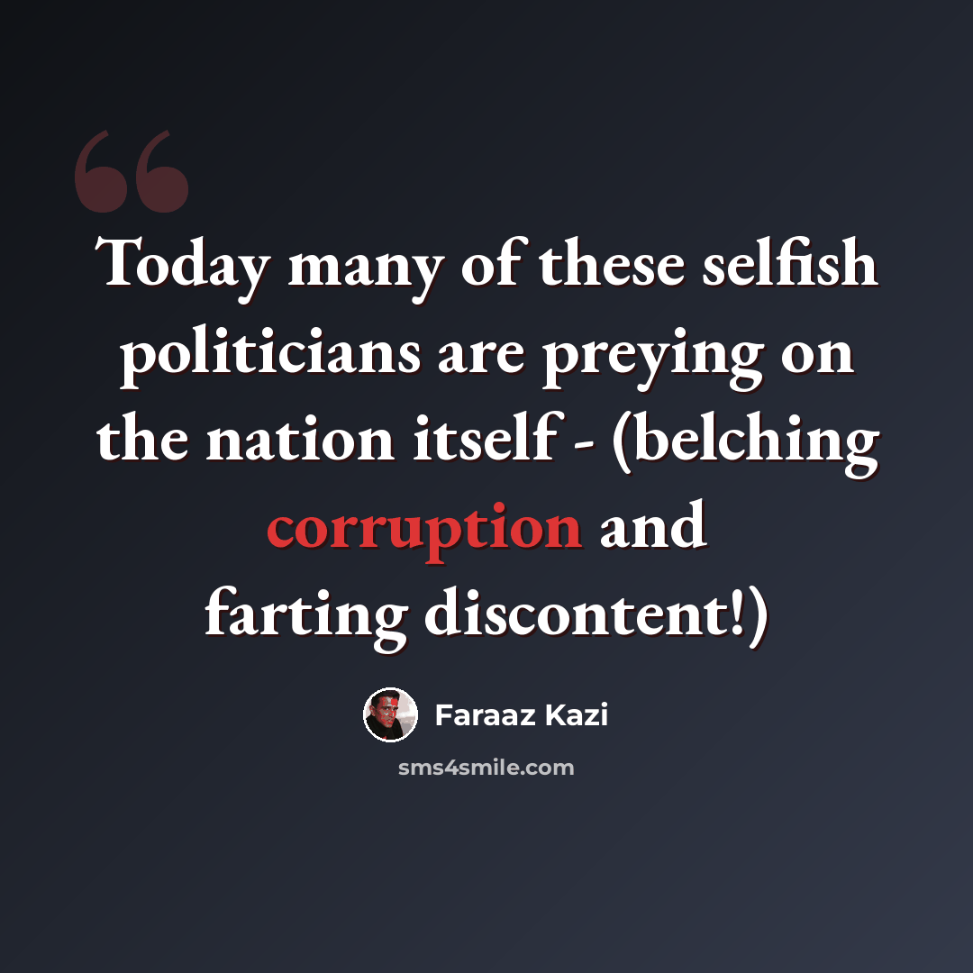 “Today many of these selfish politicians are preying on the nation itself - (belching corruption and farting discontent!)” quote by Faraaz Kazi