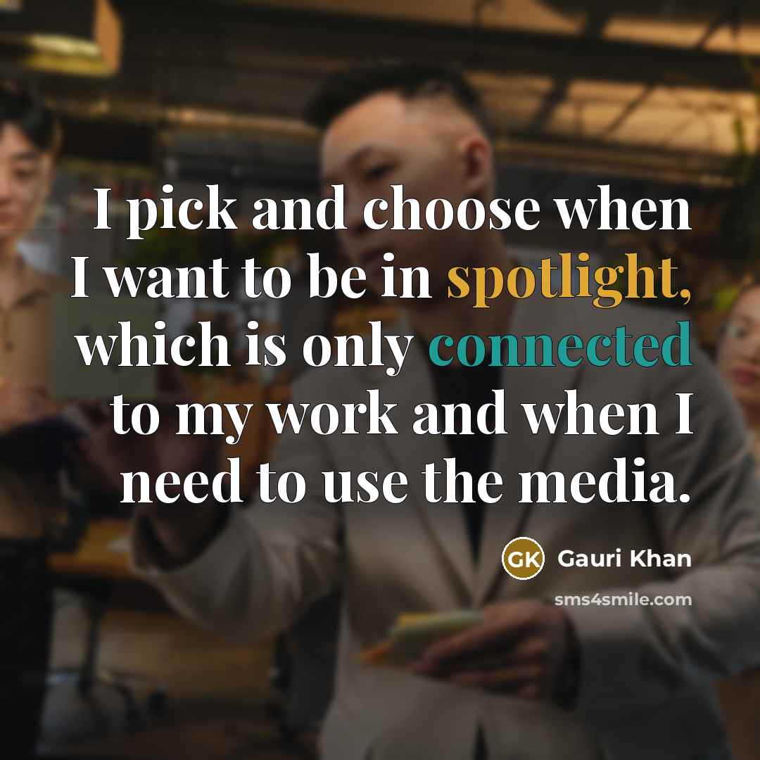 “I pick and choose when I want to be in spotlight, which is only connected to my work and when I need to use the media.” quote by Gauri Khan