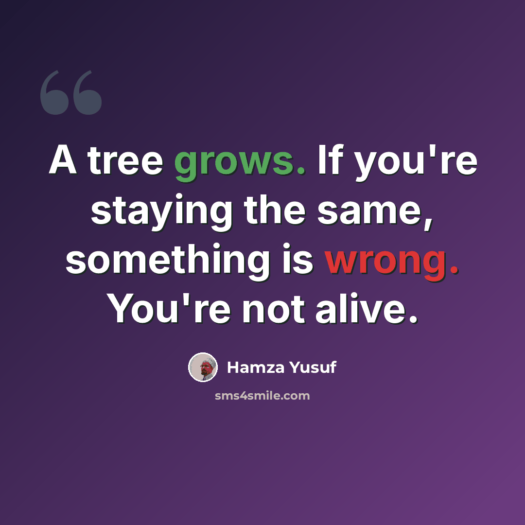 “A tree grows. If you're staying the same, something is wrong. You're not alive.” quote by Hamza Yusuf
