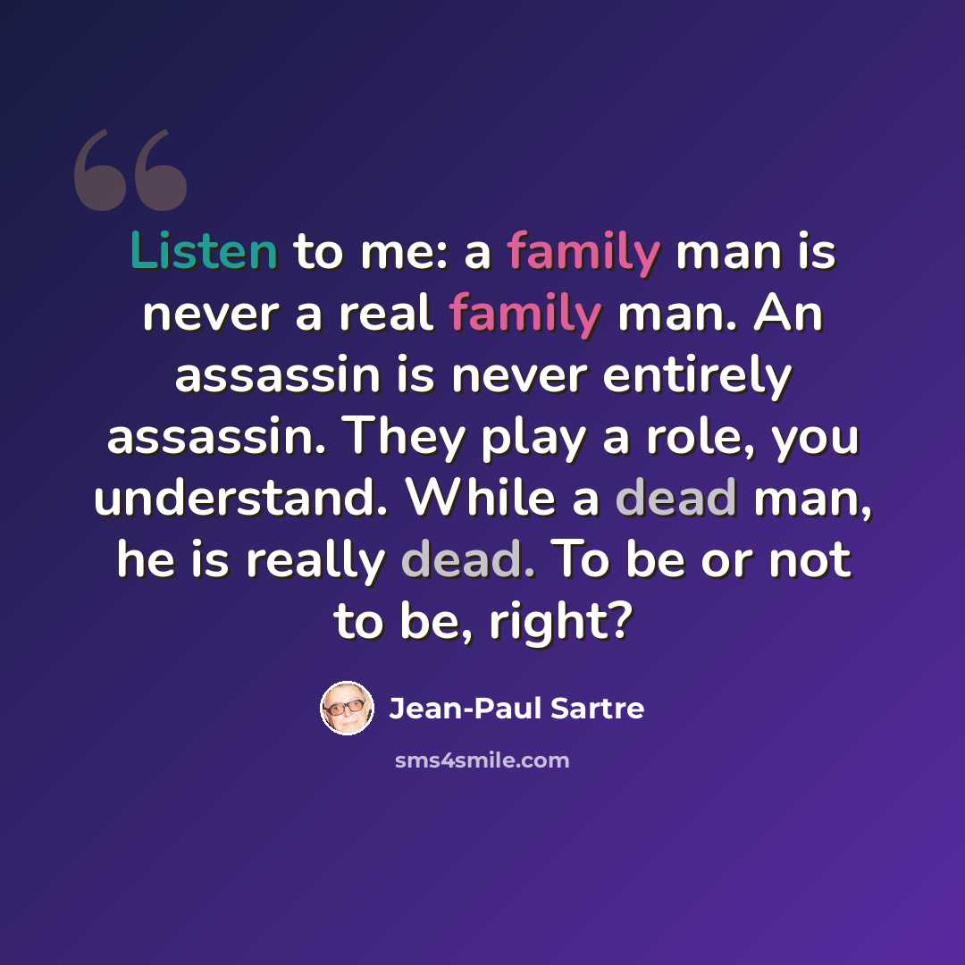 “Listen to me: a family man is never a real family man. An assassin is never entirely assassin. They play a role, you understand. While a dead man, he is really dead. To be or not to be, right?” quote by Jean-Paul Sartre