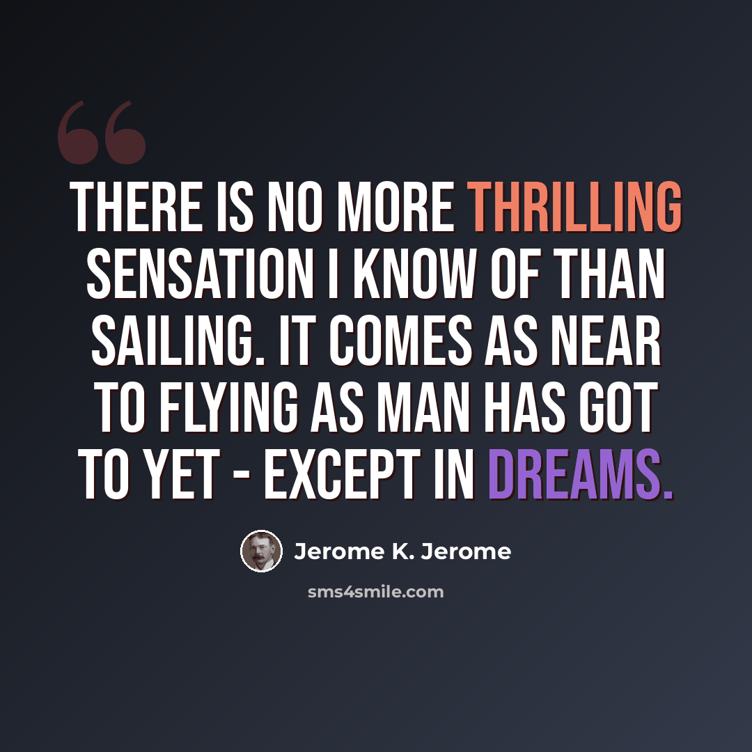 “There is no more thrilling sensation I know of than sailing. It comes as near to flying as man has got to yet - except in dreams.” quote by Jerome K. Jerome