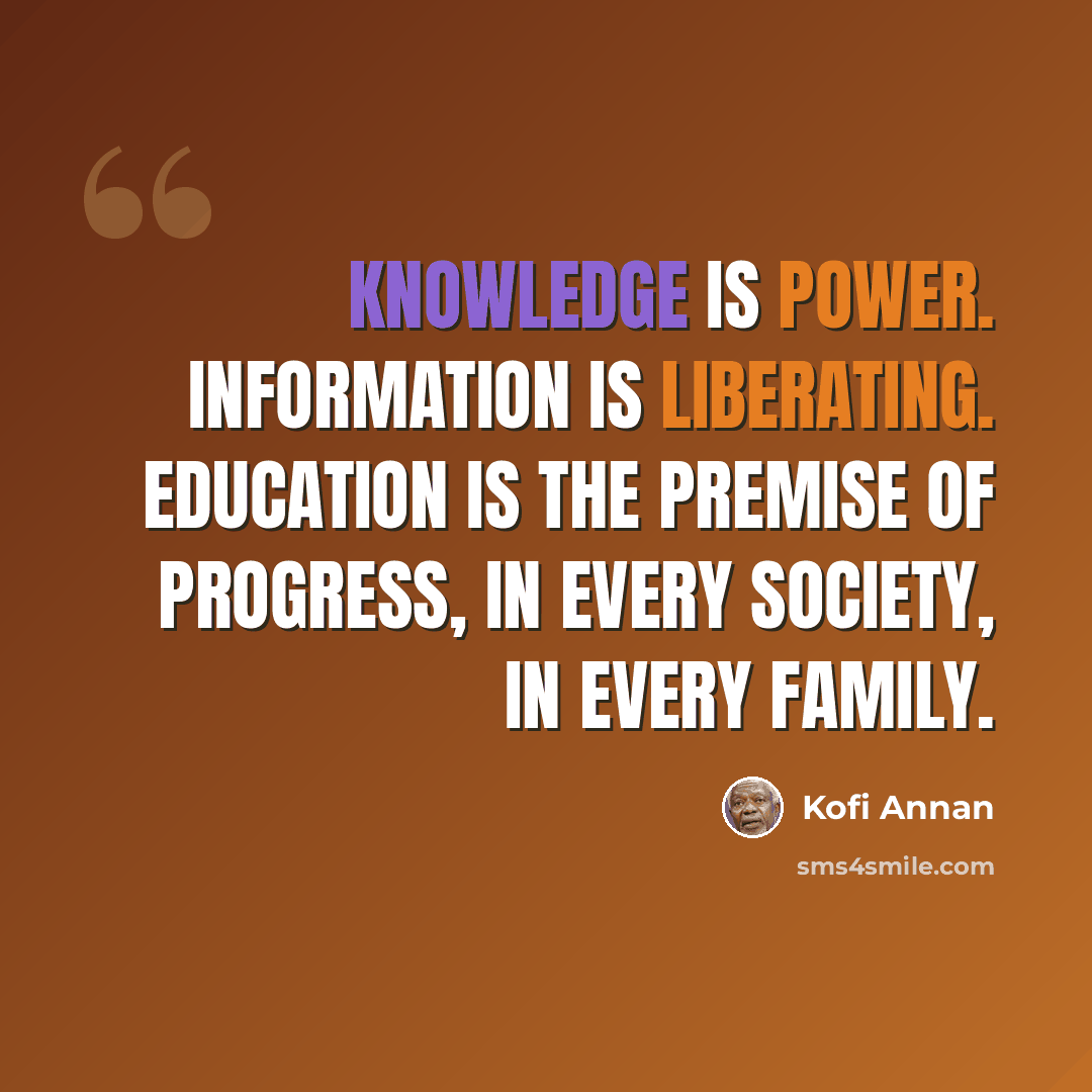 “Knowledge is power. Information is liberating. Education is the premise of progress, in every society, in every family.” quote by Kofi Annan