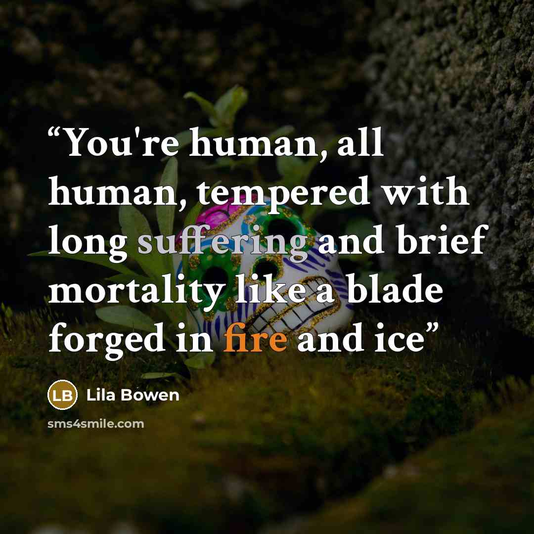 “You're human, all human, tempered with long suffering and brief mortality like a blade forged in fire and ice” quote by Lila Bowen