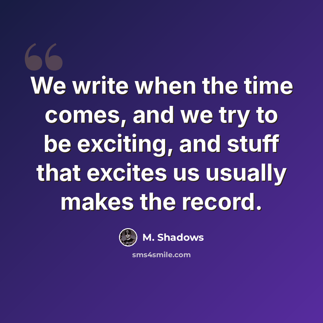“We write when the time comes, and we try to be exciting, and stuff that excites us usually makes the record.” quote by M. Shadows