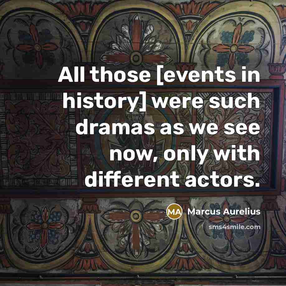 “All those [events in history] were such dramas as we see now, only with different actors.” quote by Marcus Aurelius