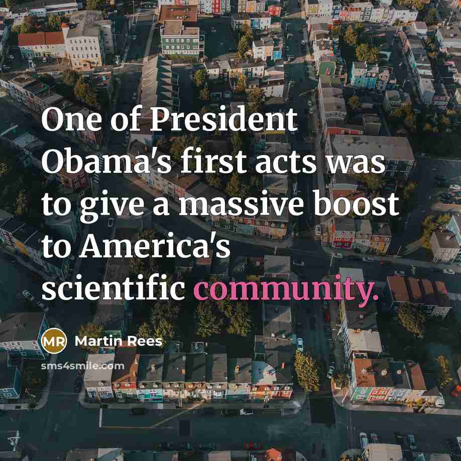 “One of President Obama's first acts was to give a massive boost to America's scientific community.” quote by Martin Rees