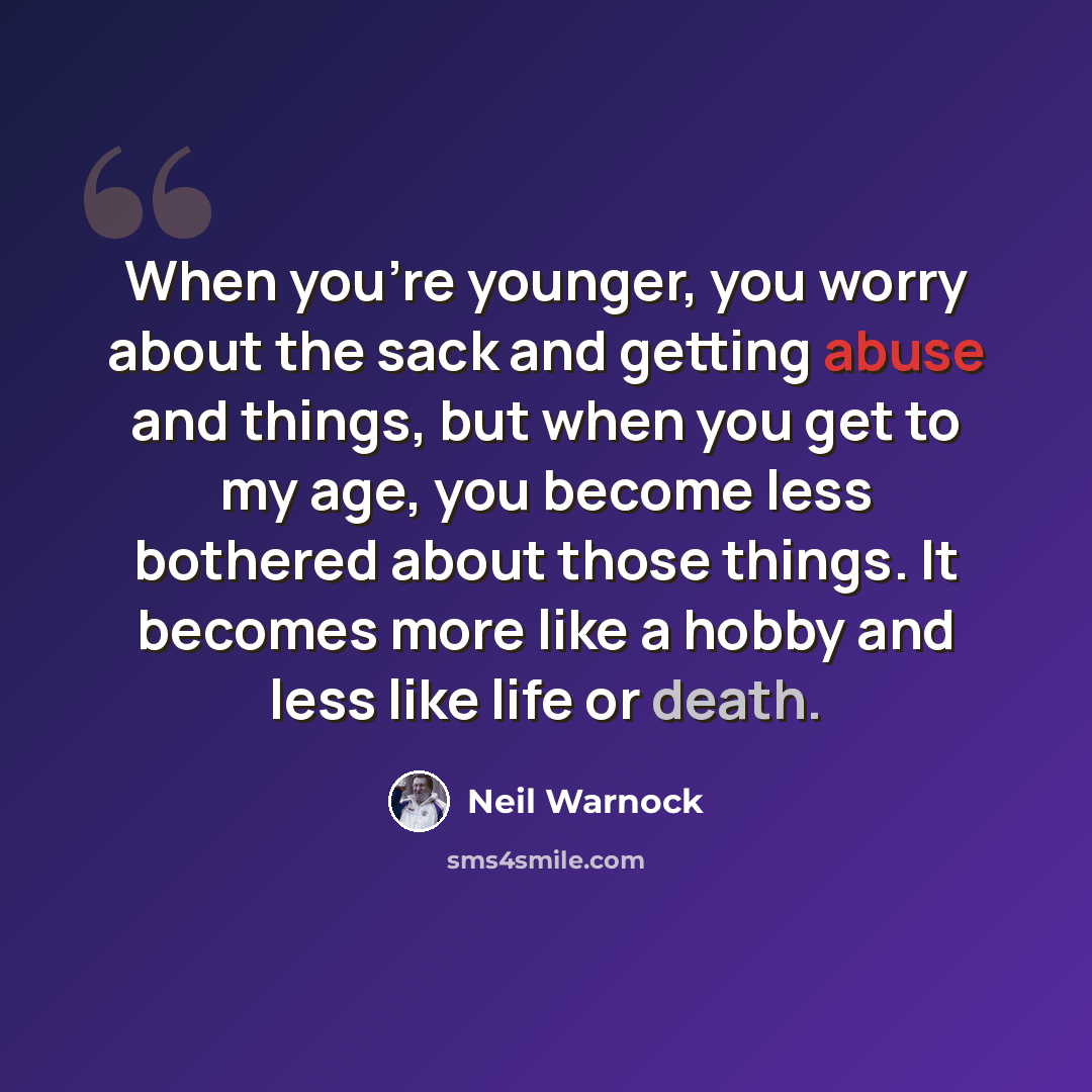 “When you're younger, you worry about the sack and getting abuse and things, but when you get to my age, you become less bothered about those things. It becomes more like a hobby and less like life or death.” quote by Neil Warnock