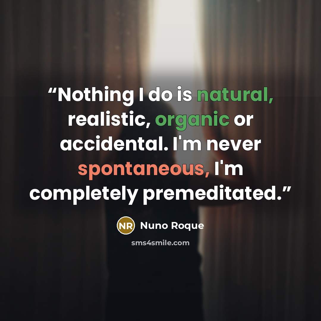 “Nothing I do is natural, realistic, organic or accidental. I'm never spontaneous, I'm completely premeditated.” quote by Nuno Roque