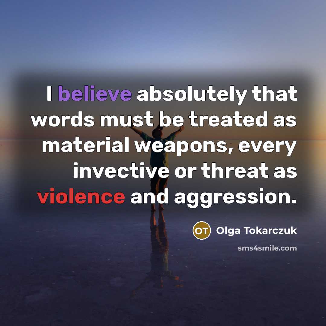 “I believe absolutely that words must be treated as material weapons, every invective or threat as violence and aggression.” quote by Olga Tokarczuk