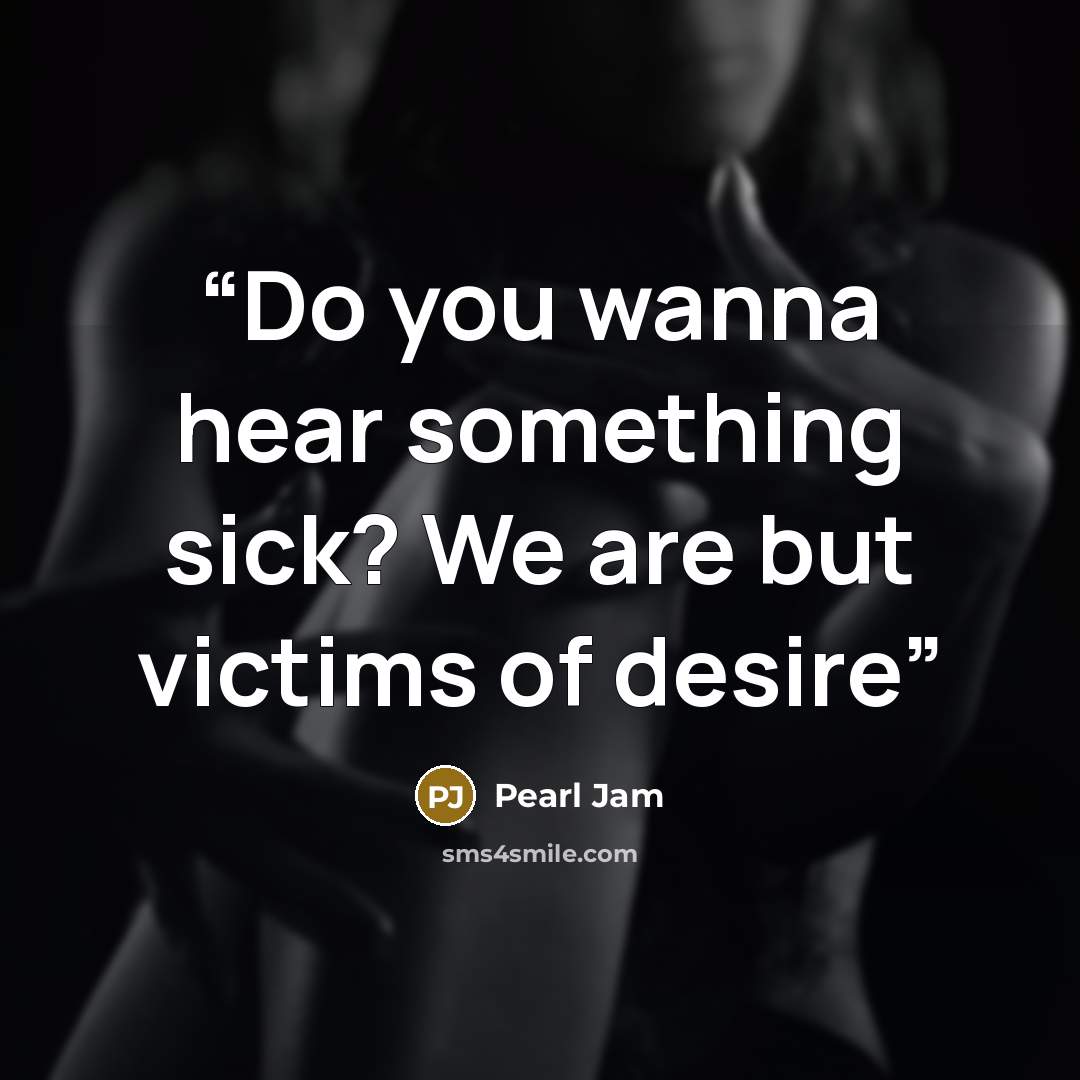 “Do you wanna hear something sick? We are but victims of desire” quote by Pearl Jam