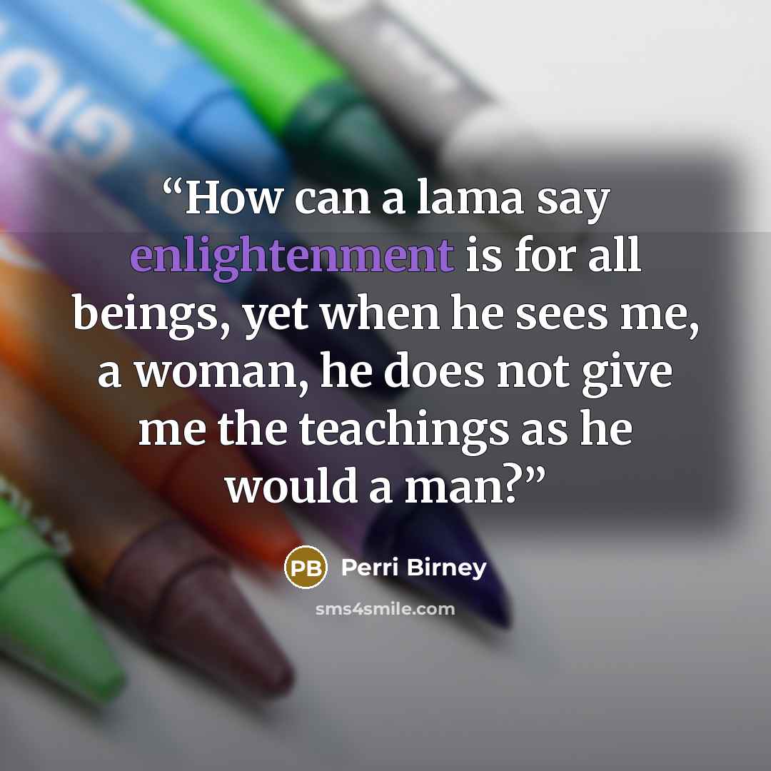 “How can a lama say enlightenment is for all beings, yet when he sees me, a woman, he does not give me the teachings as he would a man?” quote by Perri Birney