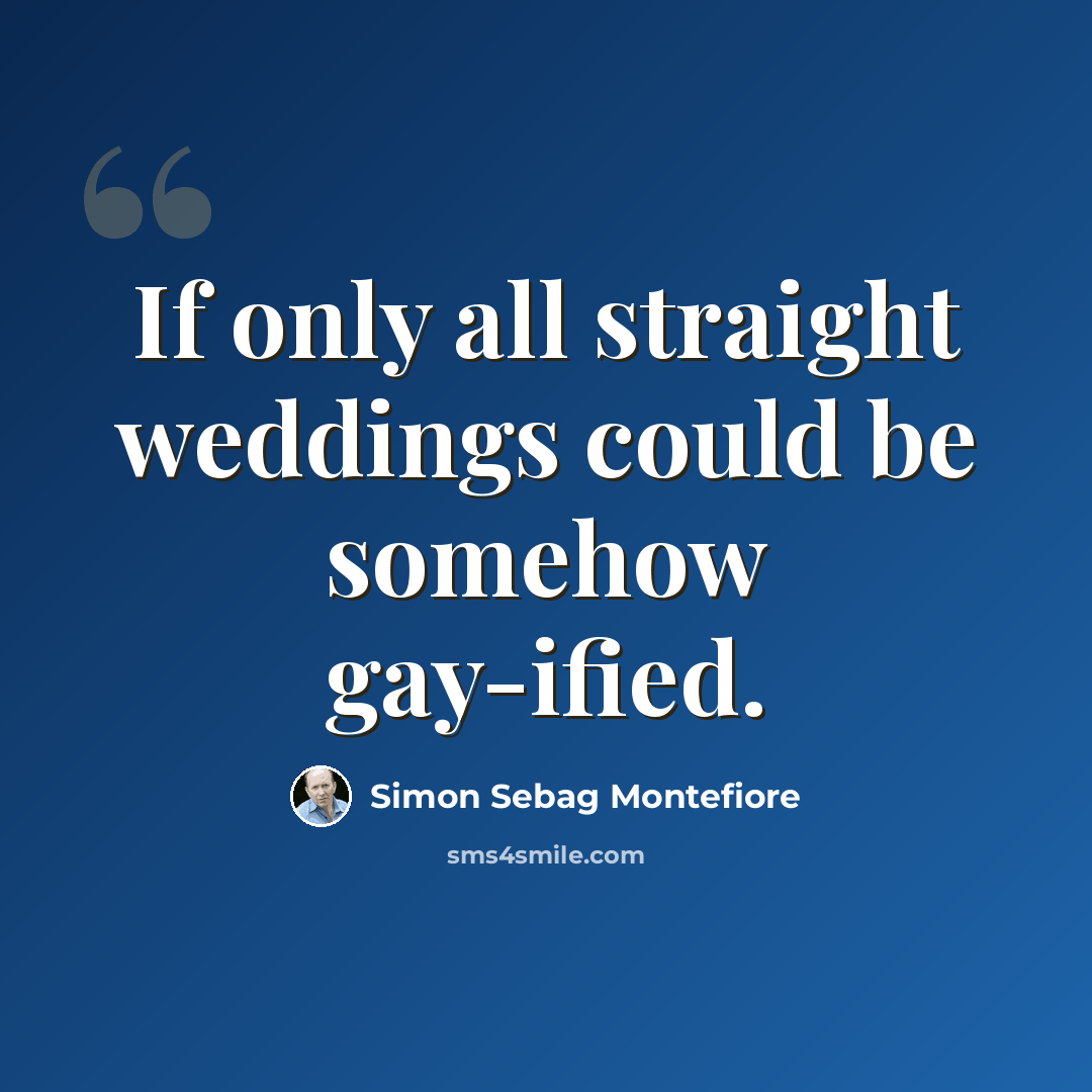 “If only all straight weddings could be somehow gay-ified.” quote by Simon Sebag Montefiore