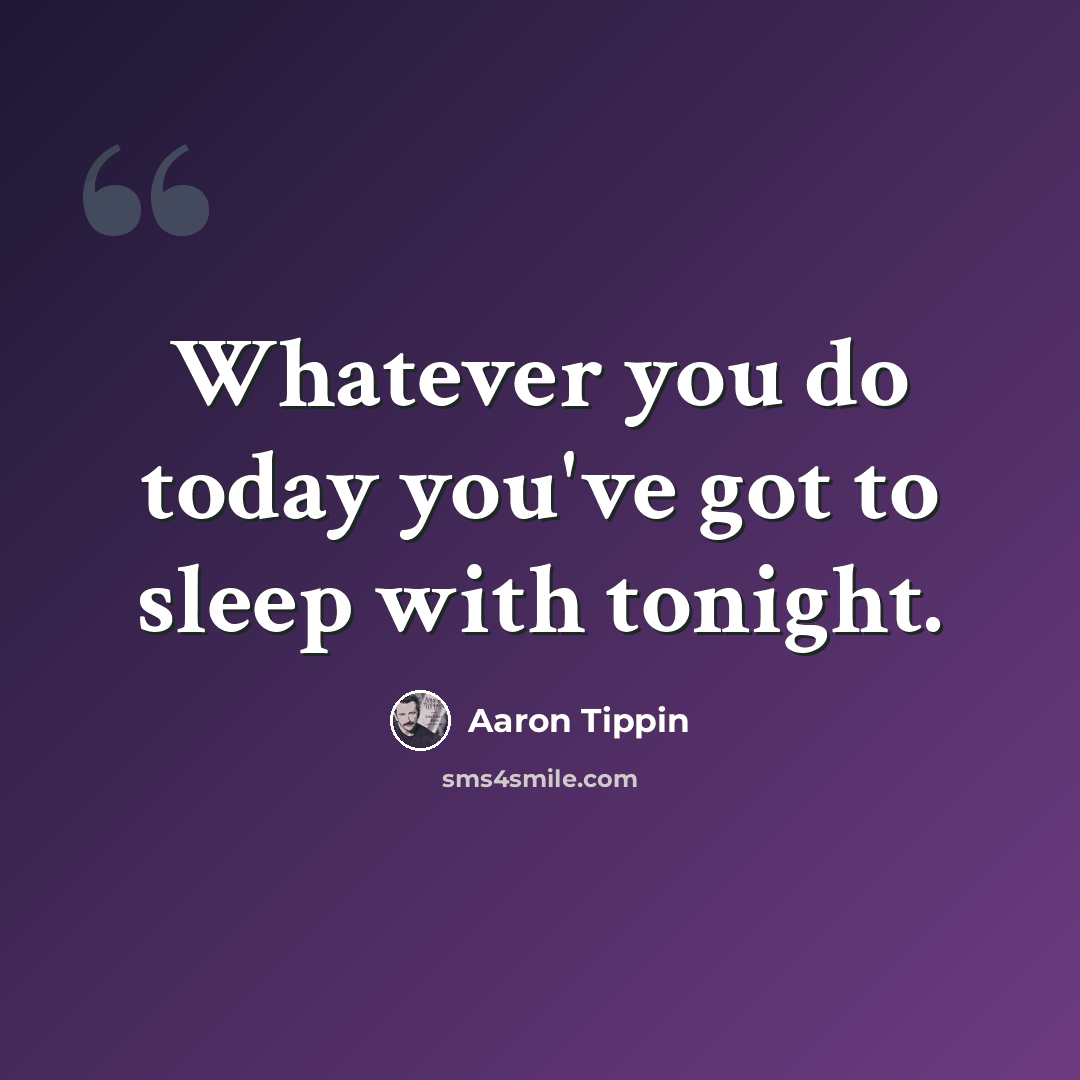 “Whatever you do today you've got to sleep with tonight.” quote by Aaron Tippin