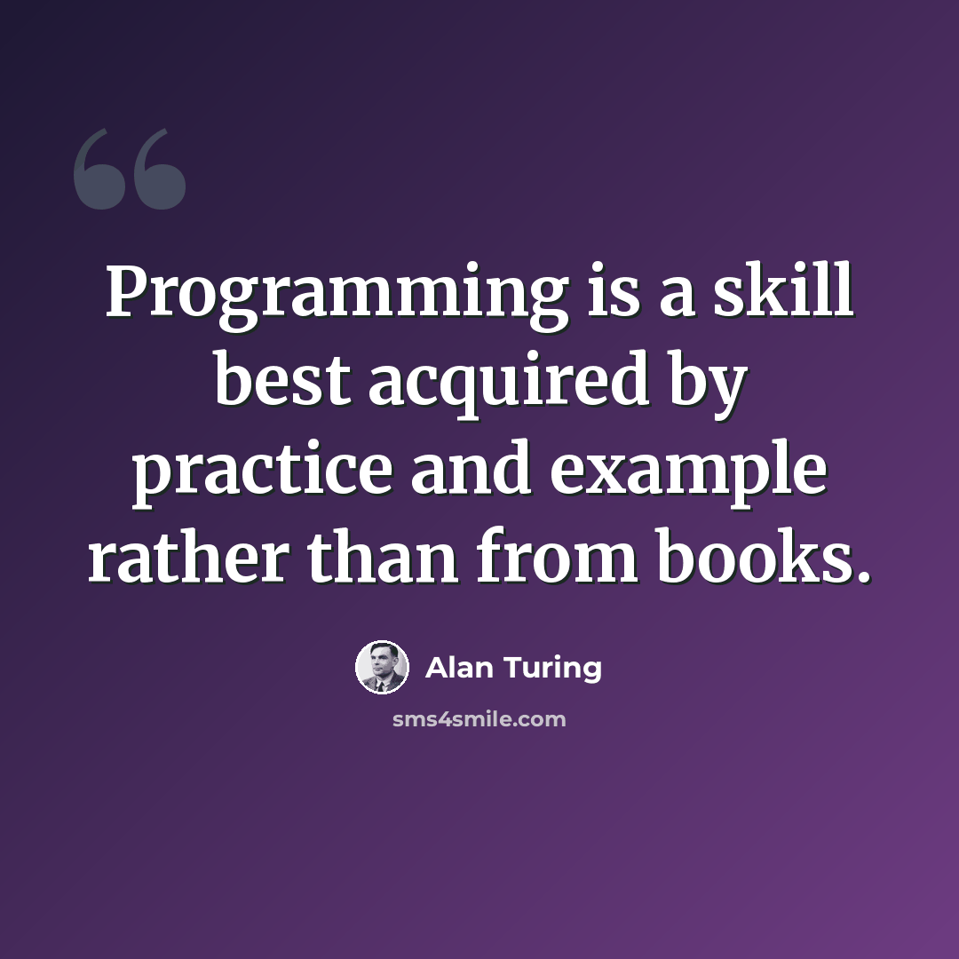 “Programming is a skill best acquired by practice and example rather than from books.” quote by Alan Turing