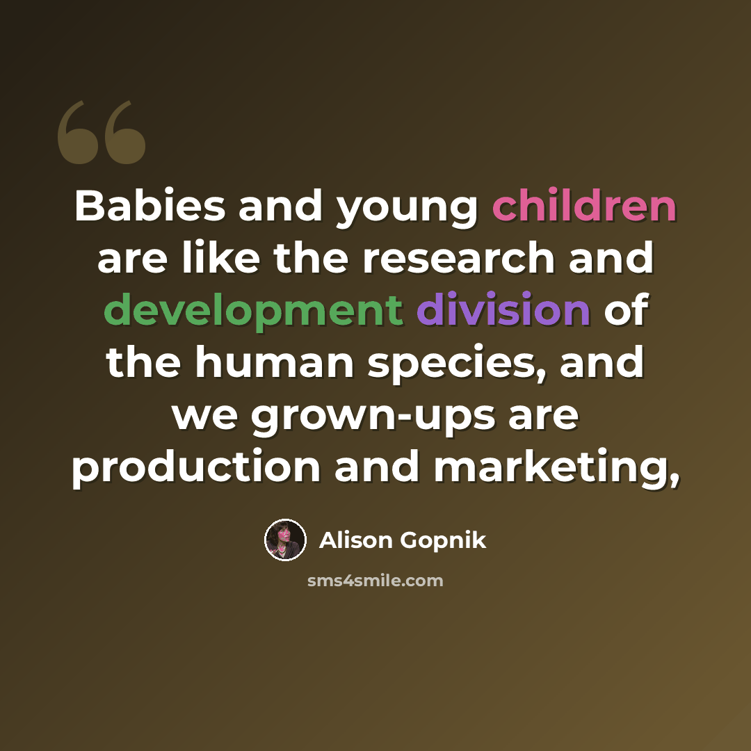 “Babies and young children are like the research and development division of the human species, and we grown-ups are production and marketing,” quote by Alison Gopnik