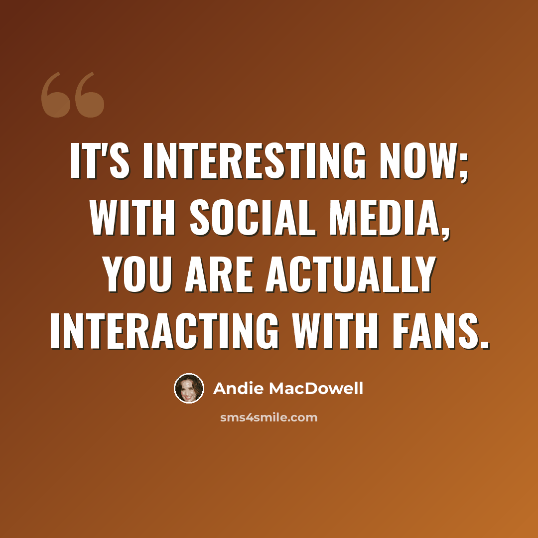 “It's interesting now; with social media, you are actually interacting with fans.” quote by Andie MacDowell