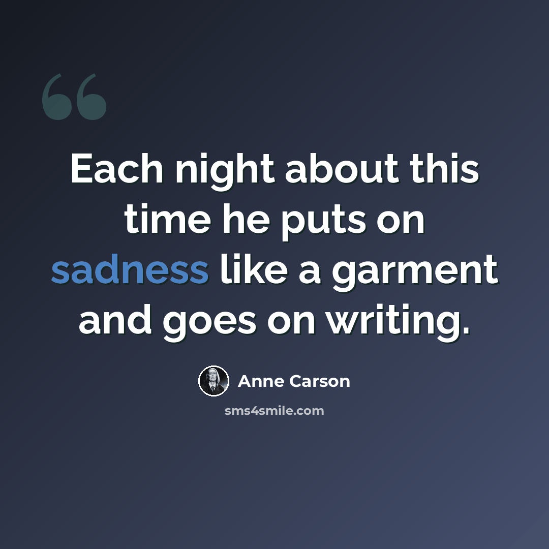 “Each night about this time he puts on sadness like a garment and goes on writing.” quote by Anne Carson