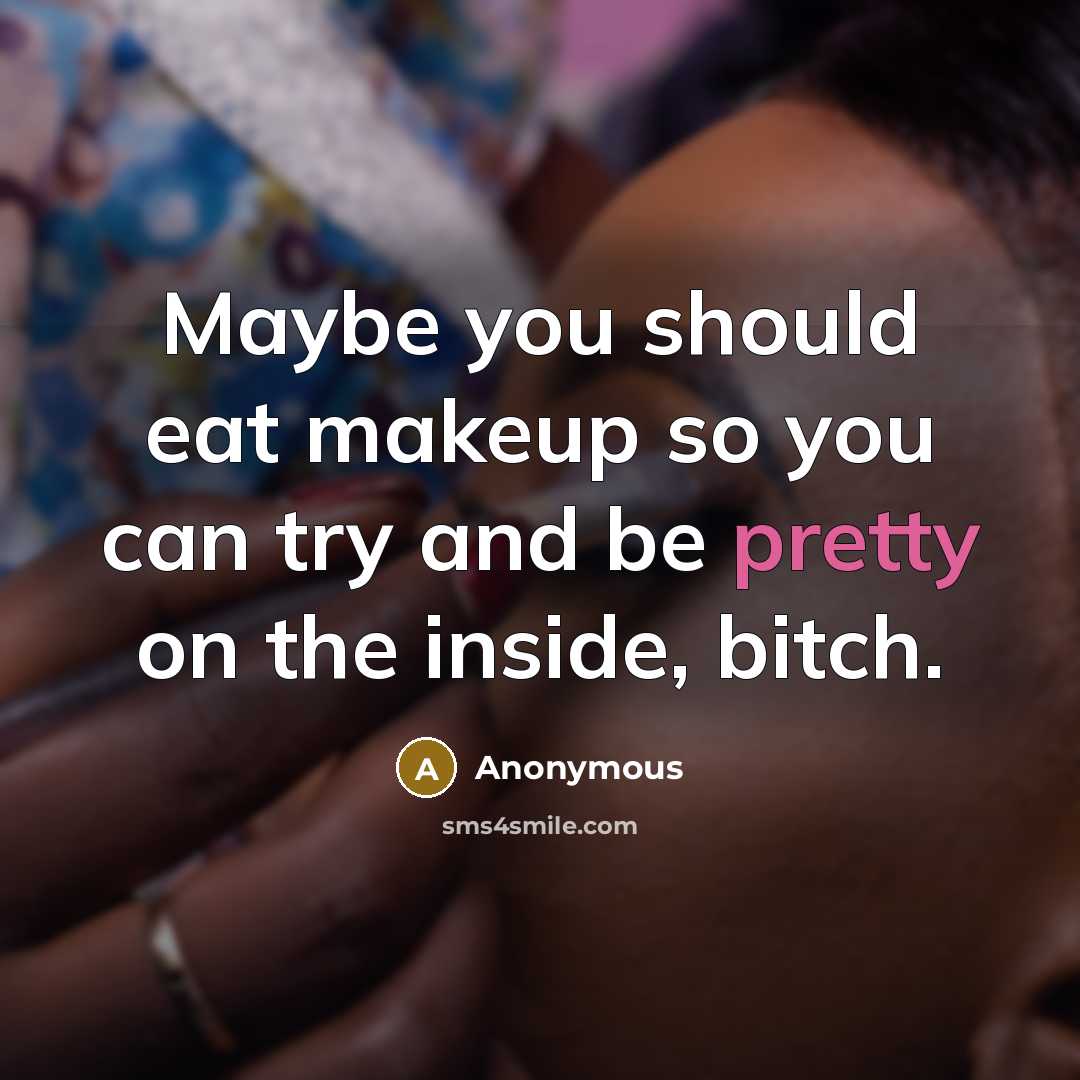 “Maybe you should eat makeup so you can try and be pretty on the inside, bitch.” quote by Anonymous