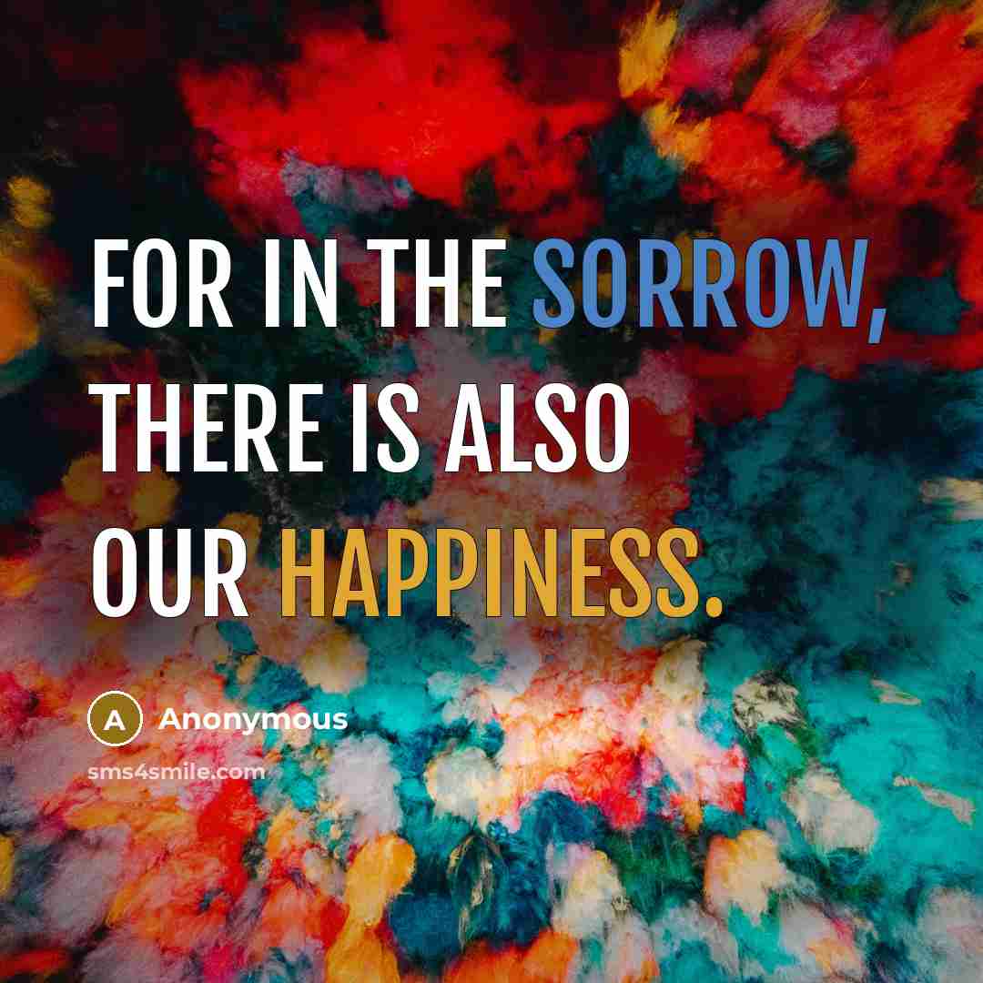 “For in the sorrow, there is also our happiness.” quote by Anonymous