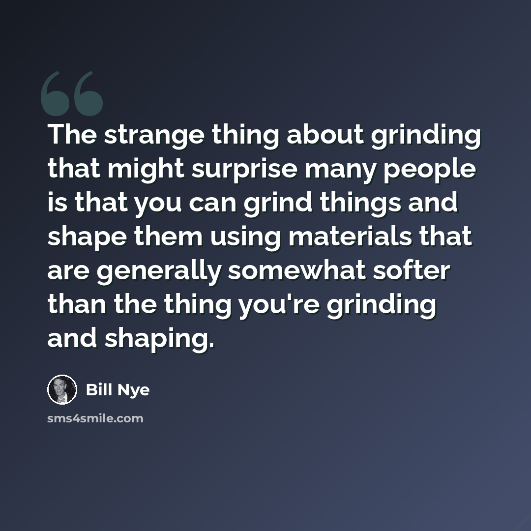 “The strange thing about grinding that might surprise many people is that you can grind things and shape them using materials that are generally somewhat softer than the thing you're grinding and shaping.” quote by Bill Nye