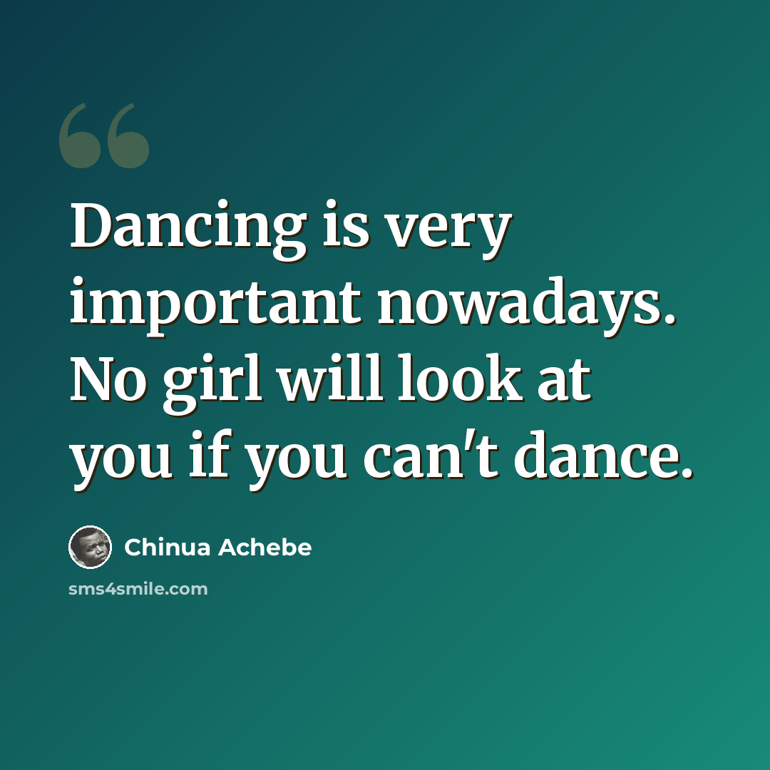 “Dancing is very important nowadays. No girl will look at you if you can't dance.” quote by Chinua Achebe