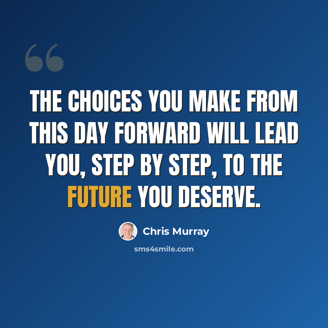 “The choices you make from this day forward will lead you, step by step, to the future you deserve.” quote by Chris Murray